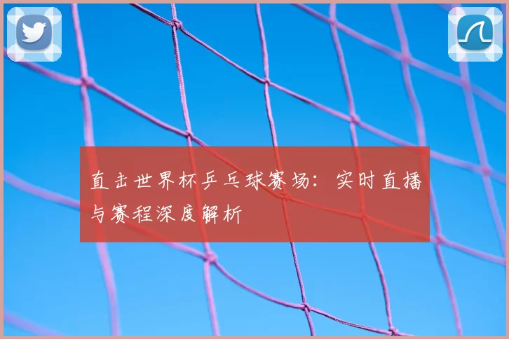 直击世界杯乒乓球赛场：实时直播与赛程深度解析