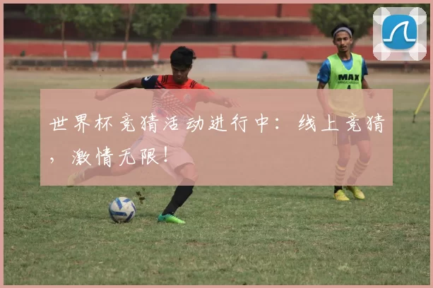 世界杯竞猜活动进行中:线上竞猜,激情无限!