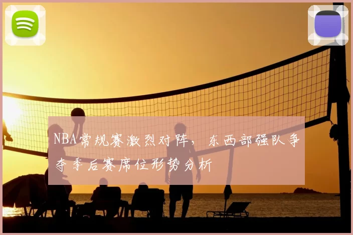 NBA常规赛激烈对阵,东西部强队争夺季后赛席位形势分析