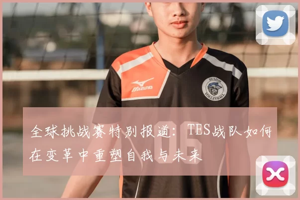 全球挑战赛特别报道：TES战队如何在变革中重塑自我与未来