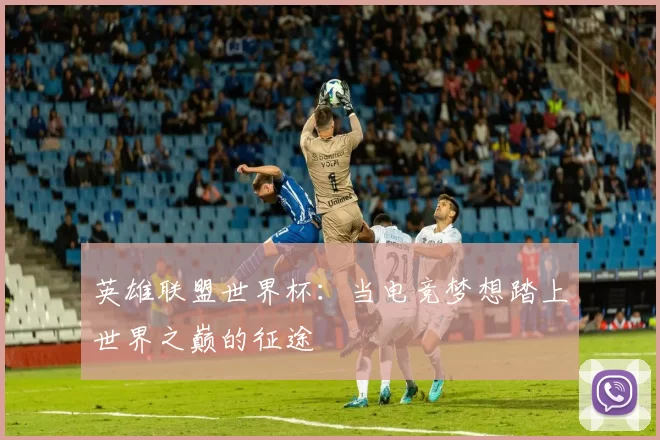 英雄联盟世界杯：当电竞梦想踏上世界之巅的征途