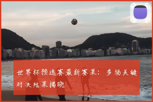 世界杯预选赛最新赛果:多场关键对决结果揭晓