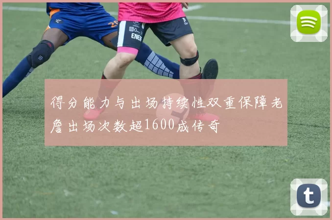 得分能力与出场持续性双重保障老詹出场次数超1600成传奇