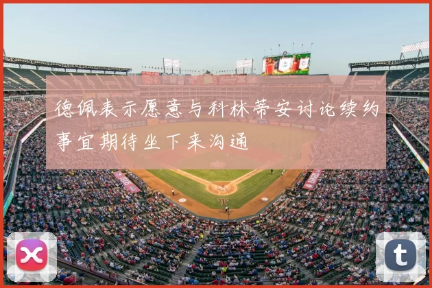 德佩表示愿意与科林蒂安讨论续约事宜期待坐下来沟通