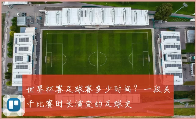 世界杯赛足球赛多少时间?一段关于比赛时长演变的足球史