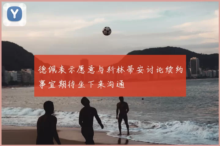 德佩表示愿意与科林蒂安讨论续约事宜期待坐下来沟通