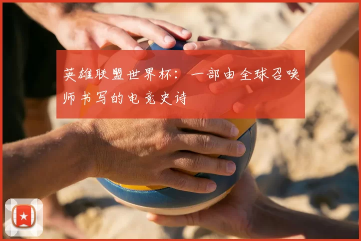 英雄联盟世界杯:一部由全球召唤师书写的电竞史诗