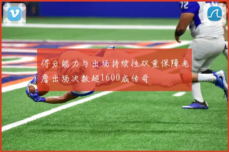 得分能力与出场持续性双重保障老詹出场次数超1600成传奇