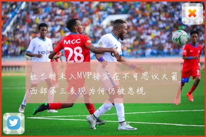 杜兰特未入MVP榜实在不可思议火箭西部第三表现为何仍被忽视