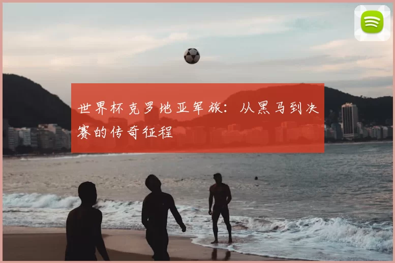 世界杯克罗地亚军旅:从黑马到决赛的传奇征程