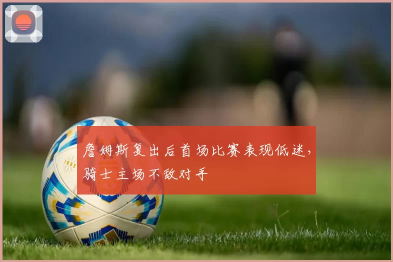 詹姆斯复出后首场比赛表现低迷,骑士主场不敌对手