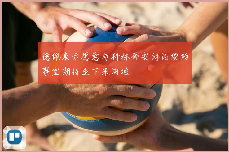 德佩表示愿意与科林蒂安讨论续约事宜期待坐下来沟通