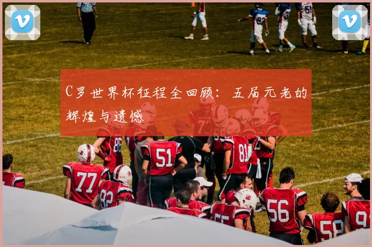 C罗世界杯征程全回顾：五届元老的辉煌与遗憾