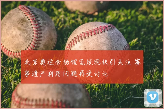 北京奥运会场馆荒废现状引关注 赛事遗产利用问题再受讨论