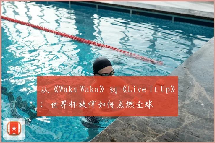 从《Waka Waka》到《Live It Up》：世界杯旋律如何点燃全球