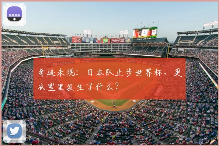 奇迹未现：日本队止步世界杯，更衣室里发生了什么？