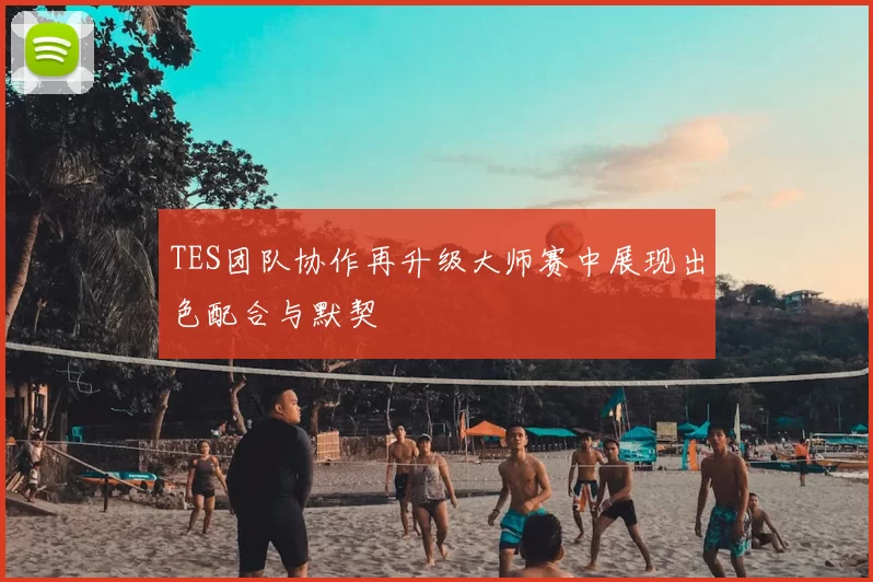 TES团队协作再升级大师赛中展现出色配合与默契