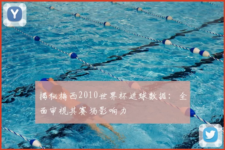 揭秘梅西2010世界杯进球数据:全面审视其赛场影响力