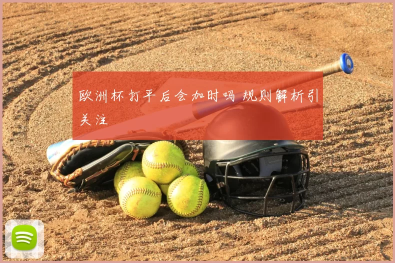 欧洲杯打平后会加时吗 规则解析引关注
