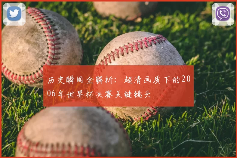 历史瞬间全解析:超清画质下的2006年世界杯决赛关键镜头