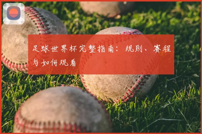 足球世界杯完整指南:规则、赛程与如何观看