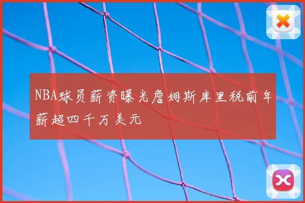 NBA球员薪资曝光詹姆斯库里税前年薪超四千万美元
