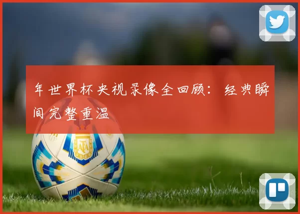 年世界杯央视录像全回顾:经典瞬间完整重温
