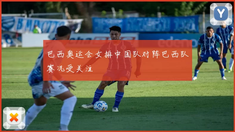 巴西奥运会女排中国队对阵巴西队赛况受关注