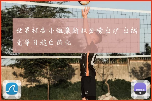 世界杯各小组最新积分榜出炉 出线竞争日趋白热化