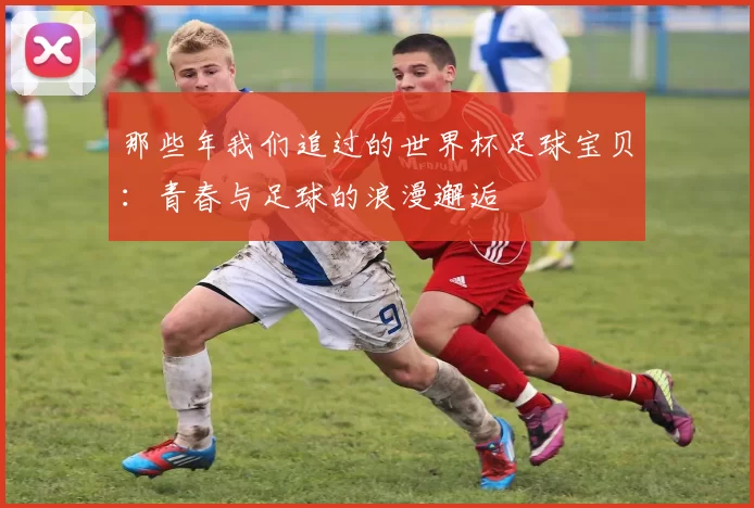 那些年我们追过的世界杯足球宝贝：青春与足球的浪漫邂逅