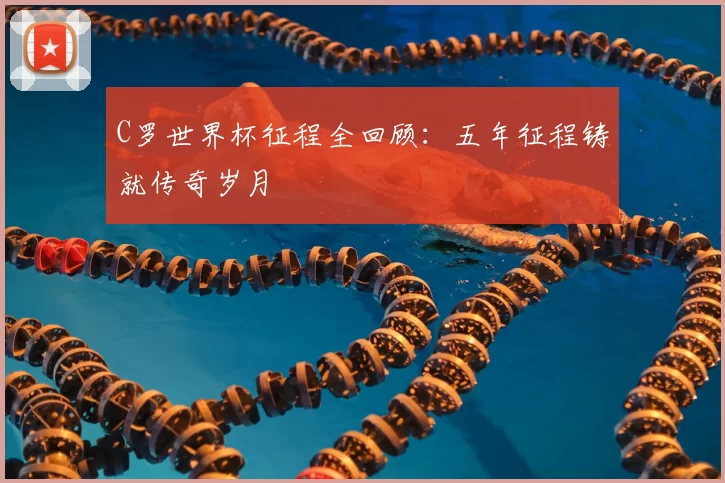 C罗世界杯征程全回顾：五年征程铸就传奇岁月