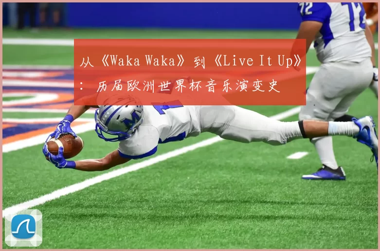 从《Waka Waka》到《Live It Up》：历届欧洲世界杯音乐演变史