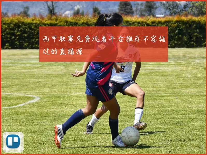 西甲联赛免费观看平台推荐不容错过的直播源