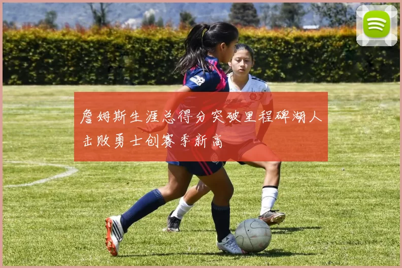 詹姆斯生涯总得分突破里程碑湖人击败勇士创赛季新高