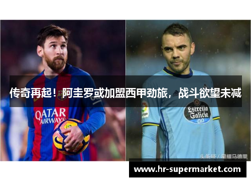 传奇再起！阿圭罗或加盟西甲劲旅，战斗欲望未减