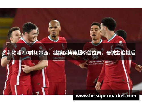 利物浦2-0胜切尔西，继续保持英超榜首位置，曼城紧追其后