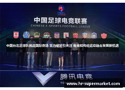 中国台北足球队挑战国际赛场 实力崛起引关注 电竞和传统运动融合发展新机遇