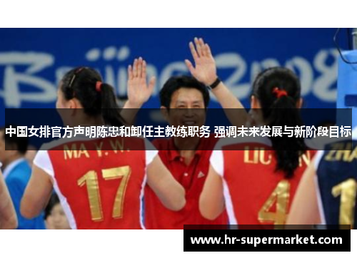 中国女排官方声明陈忠和卸任主教练职务 强调未来发展与新阶段目标