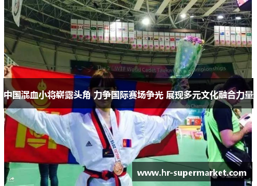 中国混血小将崭露头角 力争国际赛场争光 展现多元文化融合力量