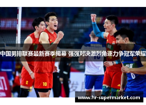 中国男排联赛最新赛季揭幕 强强对决激烈角逐力争冠军荣耀